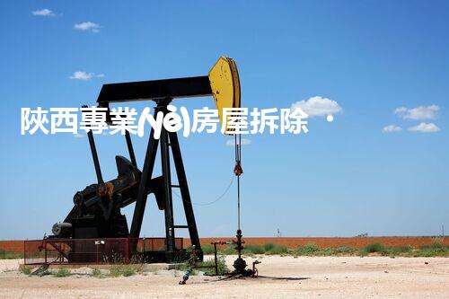 陜西專業(yè)房屋拆除，安全高效服務(wù)保障！